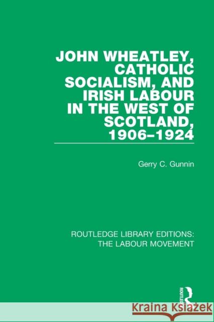 John Wheatley, Catholic Socialism, and Irish Labour in the West of Scotland, 1906-1924 Gerry C. Gunnin 9781138336940 Routledge