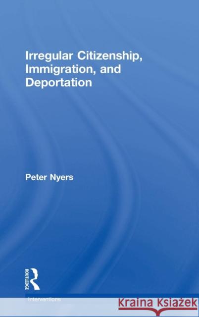 Irregular Citizenship, Immigration, and Deportation Peter Nyers (McMaster University, Canada   9781138336988