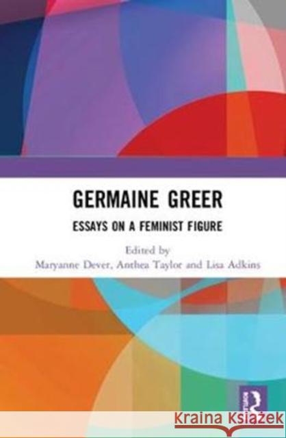 Germaine Greer: Essays on a Feminist Figure Maryanne Dever Anthea Taylor Lisa Adkins 9781138337220