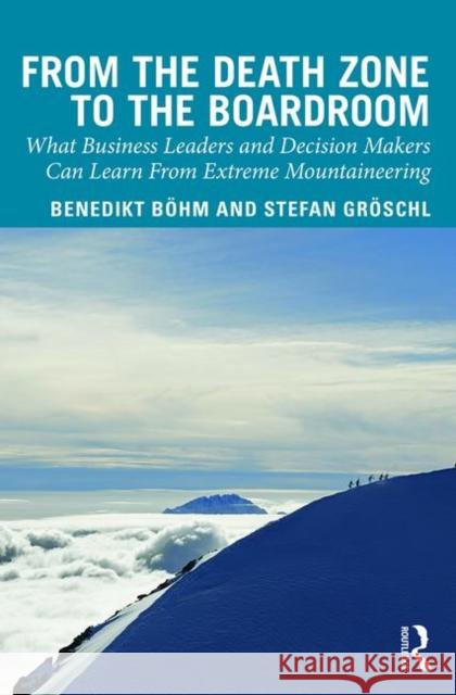 From the Death Zone to the Boardroom: What Business Leaders and Decision Makers Can Learn from Extreme Mountaineering Stephan Groschl Benedikt Boehm 9781138337251 Routledge