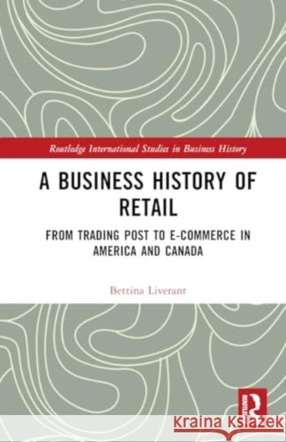A Business History of Retail: From Trading Post to E-commerce in America and Canada Bettina Liverant 9781138337350 TAYLOR & FRANCIS