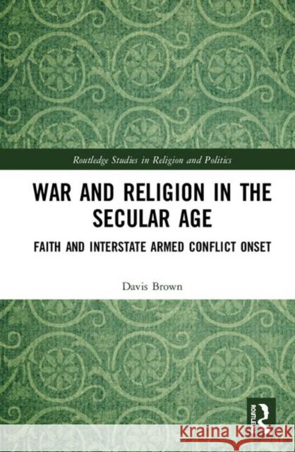 War and Religion in the Secular Age: Faith and Interstate Armed Conflict Onset Davis Brown 9781138337480 Routledge