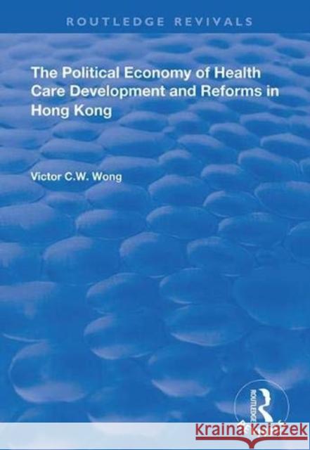The Political Economy of Health Care Development and Reforms in Hong Kong Victor C. W. Wong 9781138337688 Routledge
