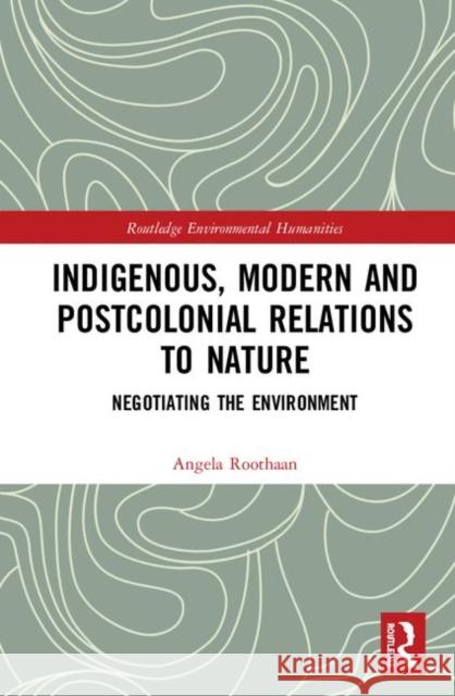 Indigenous, Modern and Postcolonial Relations to Nature: Negotiating the Environment Angela Roothaan 9781138337770 Routledge