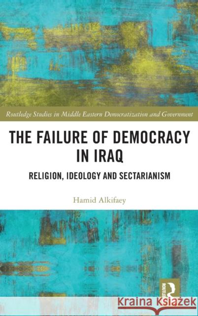 The Failure of Democracy in Iraq: Religion, Ideology and Sectarianism Hamid Jaber Ali Alkifaey 9781138337787 Routledge