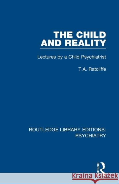 The Child and Reality: Lectures by a Child Psychiatrist T. A. Ratcliffe 9781138337800 Routledge