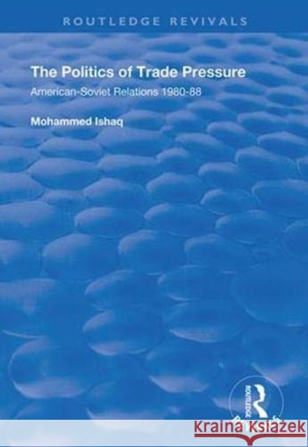 The Politics of Trade Pressure: American-Soviet Relations, 1980-88 Mohammed Ishaq 9781138337817 Taylor & Francis Ltd