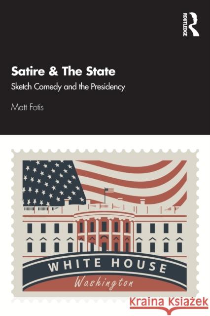 Satire & the State: Sketch Comedy and the Presidency Matt Fotis 9781138338128 Routledge