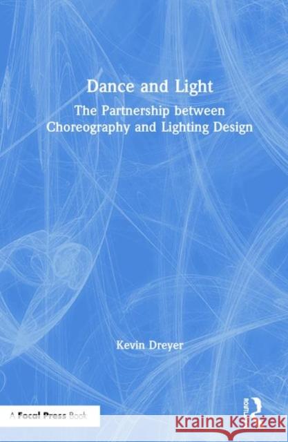 Dance and Light: The Partnership Between Choreography and Lighting Design Kevin Dreyer 9781138338234 Focal Press