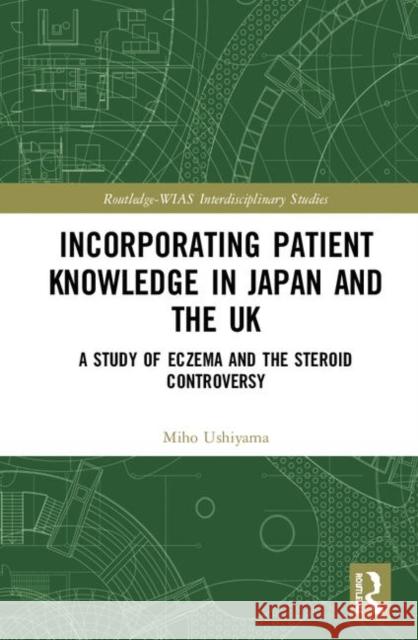 Incorporating Patient Knowledge in Japan and the UK: A Study of Eczema and the Steroid Controversy Miho Ushiyama 9781138339071