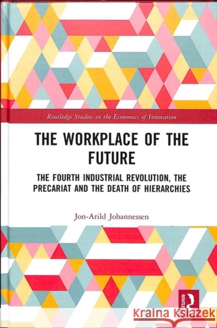 The Workplace of the Future: The Fourth Industrial Revolution, the Precariat and the Death of Hierarchies Jon-Arild Johannessen 9781138339200
