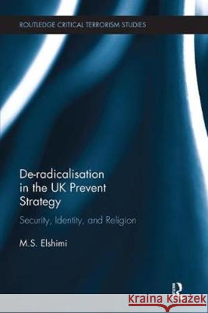 De-Radicalisation in the UK Prevent Strategy: Security, Identity and Religion M. S. (University of Exeter, UK) Elshimi 9781138339606 Routledge Critical Terrorism Studies