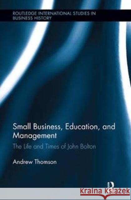 Small Business, Education, and Management: The Life and Times of John Bolton Andrew Thomson 9781138340077
