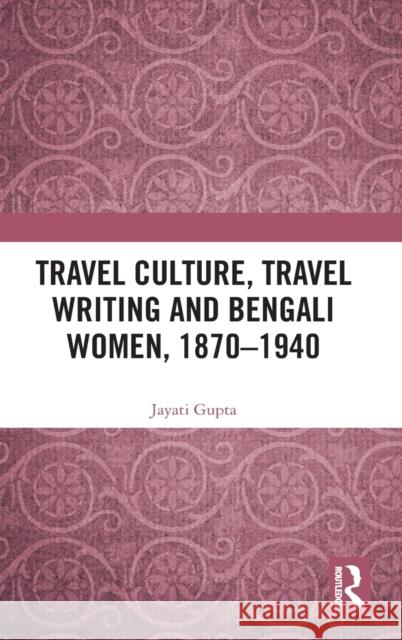 Travel Culture, Travel Writing and Bengali Women, 1870-1940 Jayati Gupta 9781138340572 Routledge Chapman & Hall