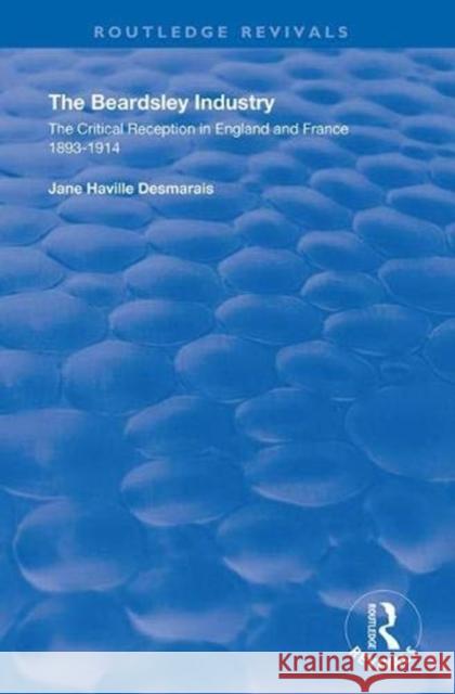 The Beardsley Industry: The Critical Reception in England and France 1893-1914 Desmarais, Jane Haville 9781138341135 Routledge