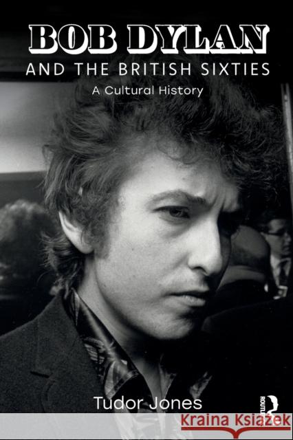 Bob Dylan and the British Sixties: A Cultural History Tudor Jones (Coventry University, UK)   9781138341296 Routledge