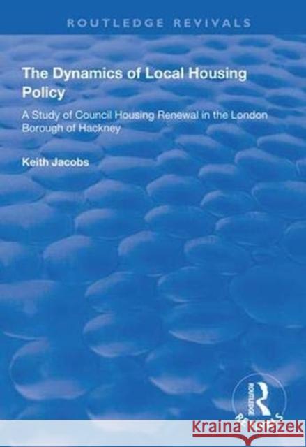 The Dynamics of Local Housing Policy: A Study of Council Housing Renewal in the London Borough of Hackney Keith Jacobs 9781138341418 Routledge
