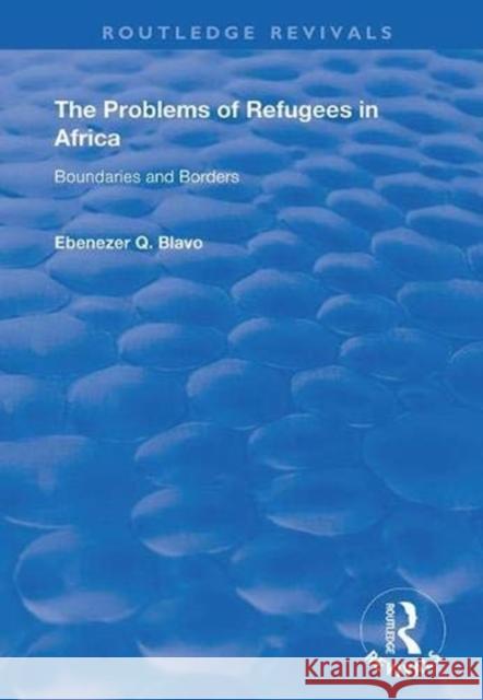 The Problems of Refugees in Africa: Boundaries and Borders Ebenezer Q. Blavo 9781138341616 Routledge