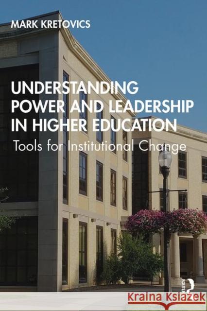 Understanding Power and Leadership in Higher Education: Tools for Institutional Change Mark Kretovics 9781138341791