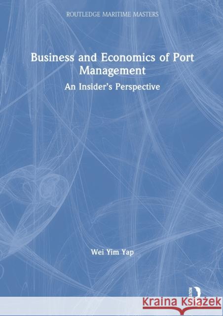 Business and Economics of Port Management: An Insider's Perspective Wei Yim Yap 9781138341906 Routledge