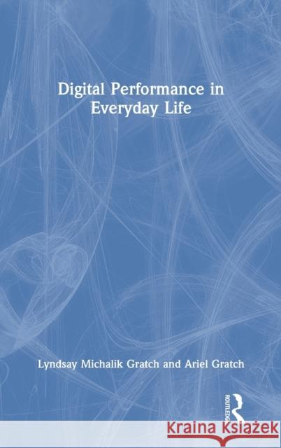 Digital Performance in Everyday Life Lyndsay Michalik Gratch Ariel Gratch 9781138342118 Routledge