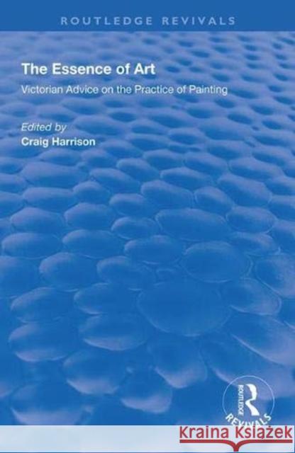 The Essence of Art: Victorian Advice on the Practice of Painting Craig Harrison 9781138342231 Routledge