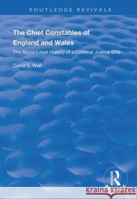 The Chief Constables of England and Wales: The Socio-Legal History of a Criminal Justice Elite David S. Wall 9781138342293