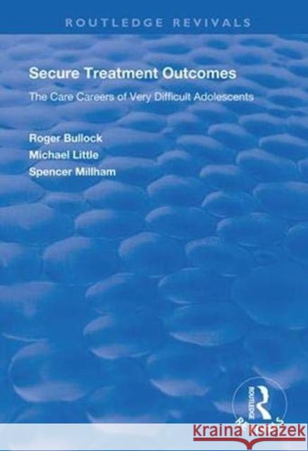 Secure Treatment Outcomes: The Care Careers of Very Difficult Adolescents Roger Bullock Michael Little 9781138342798 Routledge
