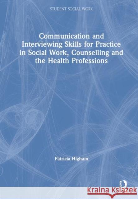 Communication and Interviewing Skills for Practice in Social Work, Counselling and the Health Professions Patricia Higham   9781138342934