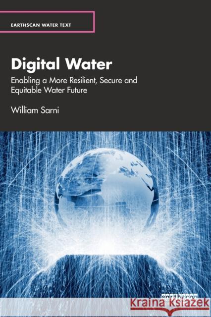 Digital Water: Enabling a More Resilient, Secure and Equitable Water Future Sarni, William 9781138343238
