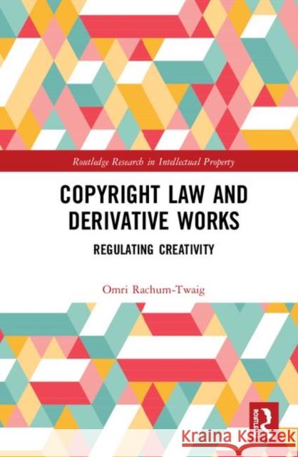 Copyright Law and Derivative Works: Regulating Creativity Omri Rachum-Twaig 9781138343276 Routledge