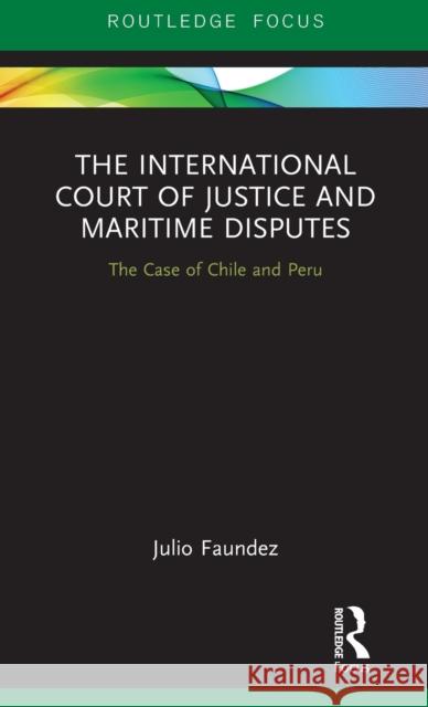 The International Court of Justice in Maritime Disputes: The Case of Chile and Peru Julio Faundez 9781138343320