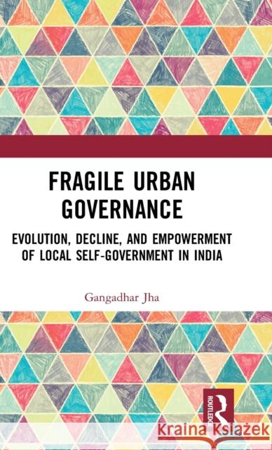 Fragile Urban Governance: Evolution, Decline, and Empowerment of Local Self-Government in India Gangadhar Jha 9781138343450