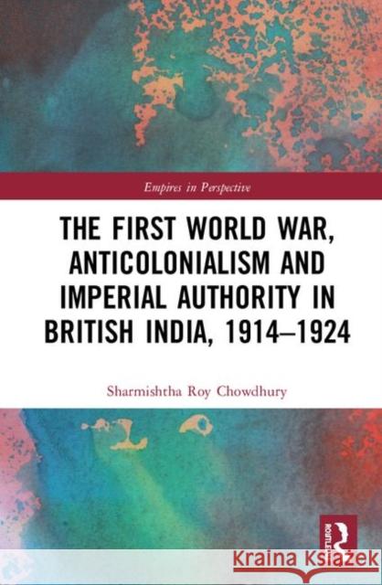 The First World War, Anticolonialism and Imperial Authority in British India, 1914-1924 Sharmishtha Ro 9781138343672 Routledge