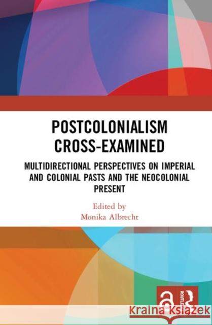 Postcolonialism Cross-Examined: Multidirectional Perspectives on Imperial and Colonial Pasts and the Neocolonial Present Albrecht, Monika 9781138344174 Routledge