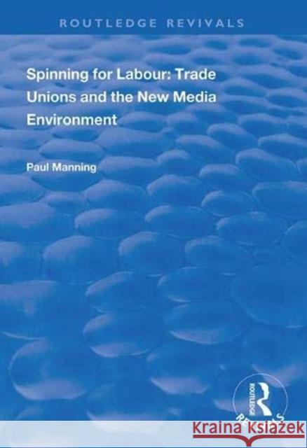 Spinning for Labour: Trade Unions and the New Media Environment Paul Manning 9781138344846