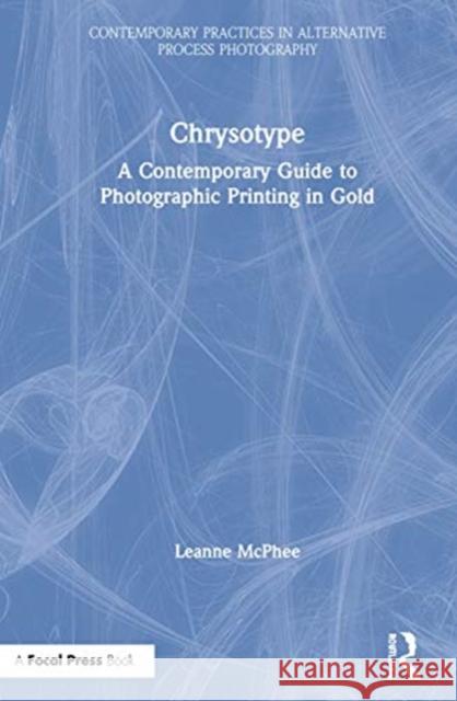 Chrysotype: A Contemporary Guide to Photographic Printing in Gold Leanne McPhee 9781138344990 Focal Press