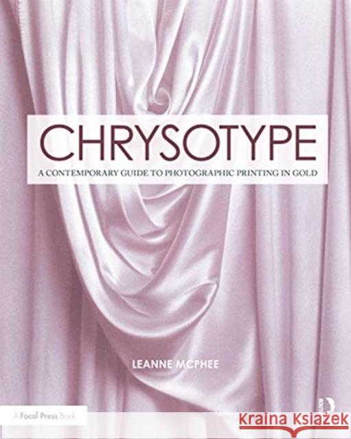 Chrysotype: A Contemporary Guide to Photographic Printing in Gold Leanne McPhee 9781138345003 Focal Press