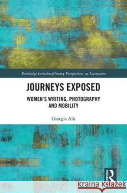 Journeys Exposed: Women's Writing, Photography, and Mobility Giorgia Alu 9781138345027
