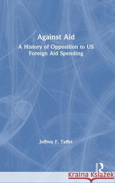 Against Aid: A History of Opposition to US Foreign Aid Spending Jeffrey F. Taffet (U.S. Merchant Marine Academy, King's Point, NY, USA) 9781138345270