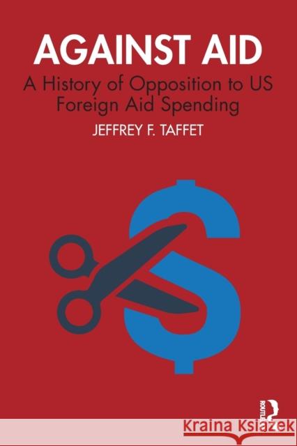 Against Aid: A History of Opposition to US Foreign Aid Spending Jeffrey F. Taffet (U.S. Merchant Marine Academy, King's Point, NY, USA) 9781138345287