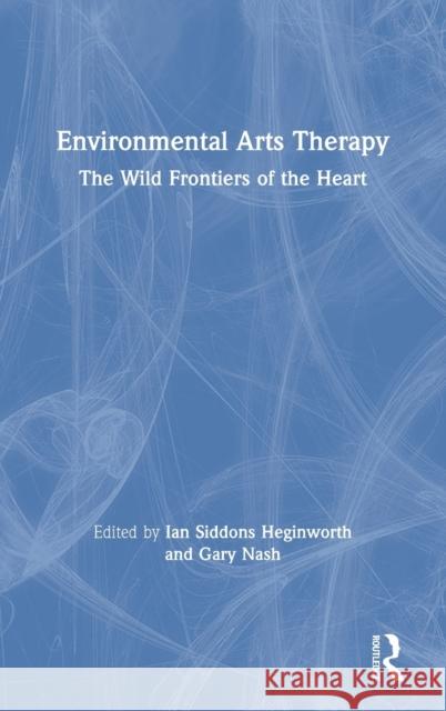 Environmental Arts Therapy: The Wild Frontiers of the Heart Ian Siddon Gary Nash 9781138345843 Routledge