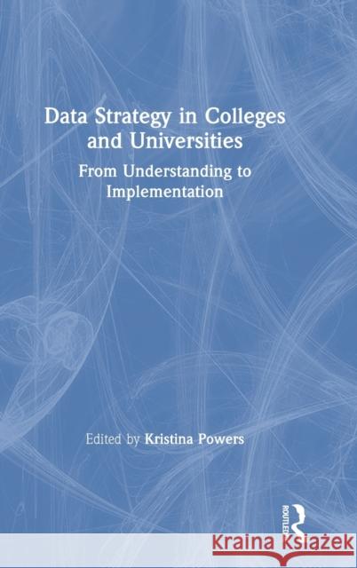 Data Strategy in Colleges and Universities: From Understanding to Implementation Kristina Powers 9781138345973