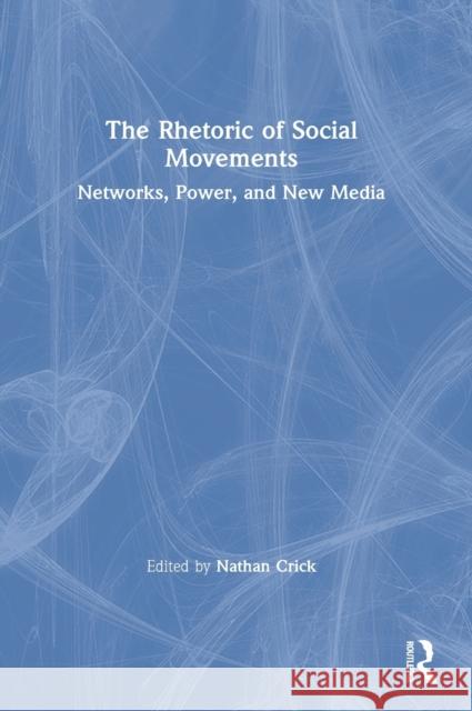 The Rhetoric of Social Movements: Networks, Power, and New Media Nathan Crick 9781138346000