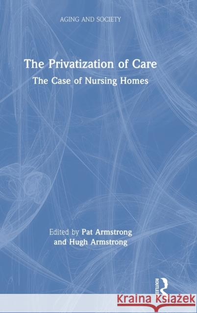 The Privatization of Care: The Case of Nursing Homes Patricia Armstrong Hugh Armstrong 9781138346017