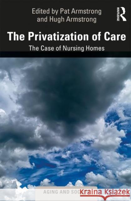 The Privatization of Care: The Case of Nursing Homes Patricia Armstrong Hugh Armstrong 9781138346024
