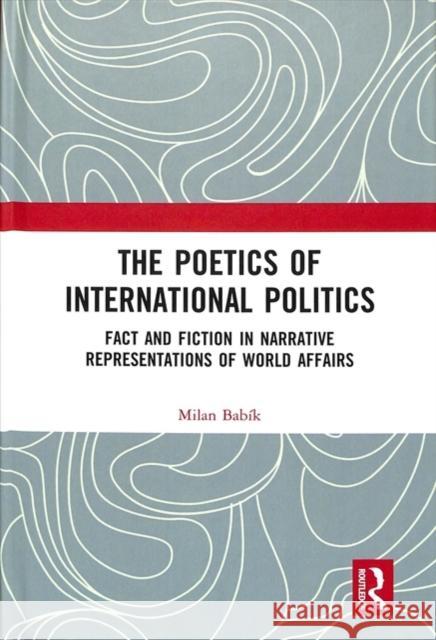The Poetics of International Politics: Fact and Fiction in Narrative Representations of World Affairs Milan Babik 9781138346123 Routledge