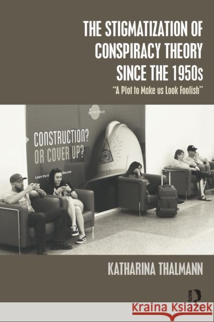The Stigmatization of Conspiracy Theory Since the 1950s: A Plot to Make Us Look Foolish Thalmann, Katharina 9781138346819 Routledge
