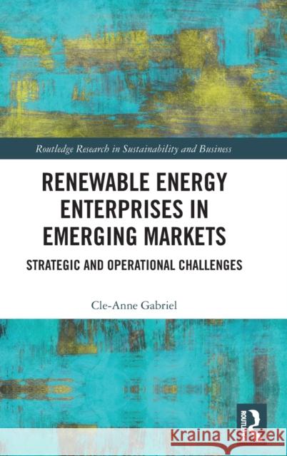 Renewable Energy Enterprises in Emerging Markets: Strategic and Operational Challenges Cle-Anne Gabriel 9781138348295 Routledge