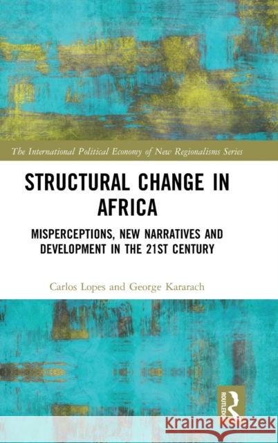 Structural Change in Africa: Misperceptions, New Narratives and Development in the 21st Century Carlos Lopes Auma George Kararach 9781138348448